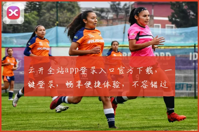 云开全站app登录入口官方下载，一键登录，畅享便捷体验，不容错过，速来下载