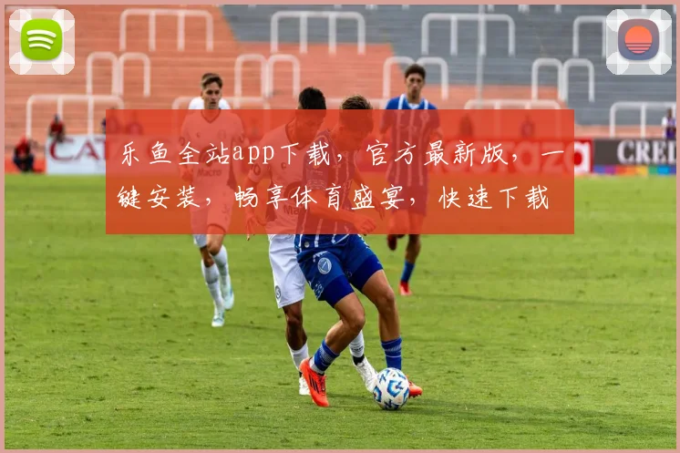 乐鱼全站app下载，官方最新版，一键安装，畅享体育盛宴，快速下载，体验无忧