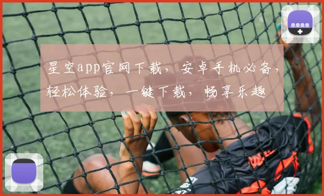 星空app官网下载，安卓手机必备，轻松体验，一键下载，畅享乐趣