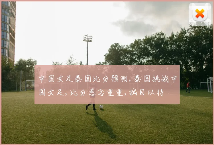 中国女足泰国比分预测,泰国挑战中国女足,比分悬念重重,拭目以待