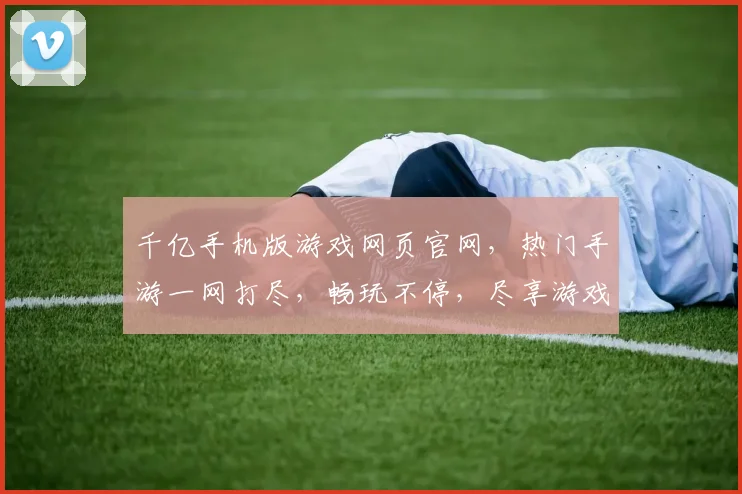 千亿手机版游戏网页官网，热门手游一网打尽，畅玩不停，尽享游戏乐趣，快来体验