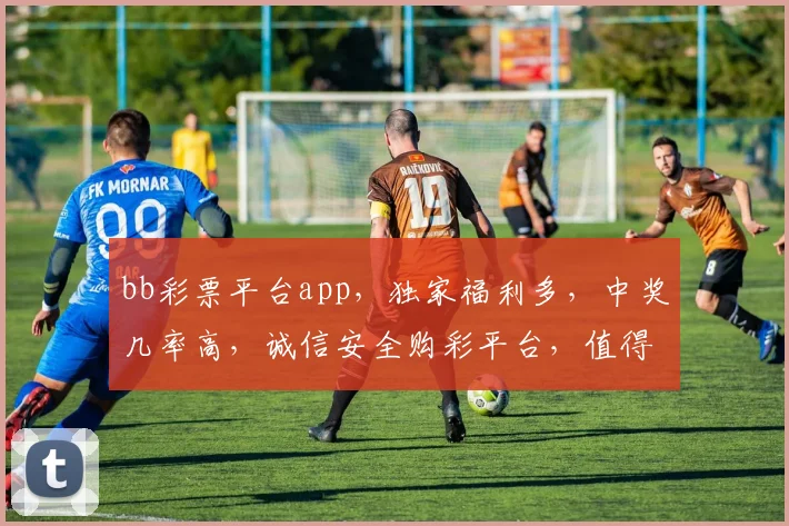 bb彩票平台app，独家福利多，中奖几率高，诚信安全购彩平台，值得信赖