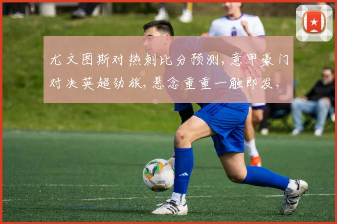 尤文图斯对热刺比分预测,意甲豪门对决英超劲旅,悬念重重一触即发,谁将笑到最后