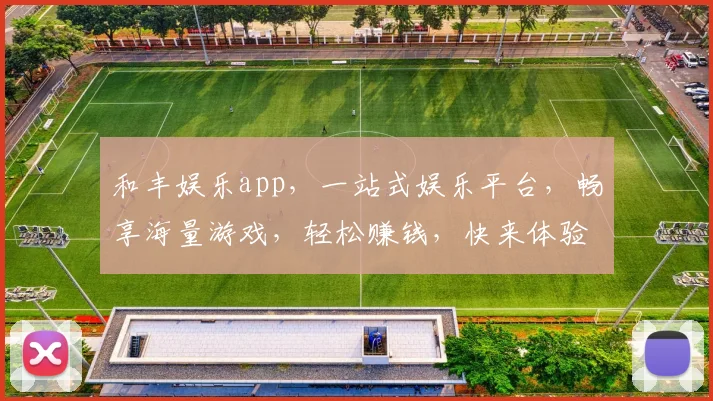 和丰娱乐app，一站式娱乐平台，畅享海量游戏，轻松赚钱，快来体验